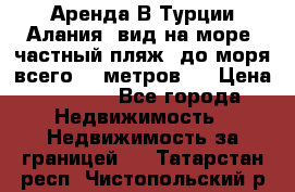 Аренда В Турции Алания  вид на море, частный пляж, до моря всего 30 метров!  › Цена ­ 2 900 - Все города Недвижимость » Недвижимость за границей   . Татарстан респ.,Чистопольский р-н